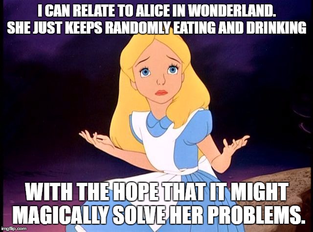 problem solving | I CAN RELATE TO ALICE IN WONDERLAND. SHE JUST KEEPS RANDOMLY EATING AND DRINKING; WITH THE HOPE THAT IT MIGHT MAGICALLY SOLVE HER PROBLEMS. | image tagged in alice in wonderland,funny,problems,eating,drinking | made w/ Imgflip meme maker