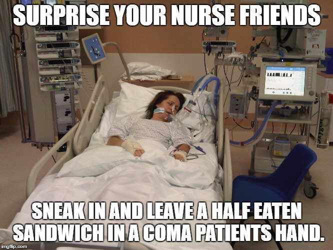 nurses | SURPRISE YOUR NURSE FRIENDS; SNEAK IN AND LEAVE A HALF EATEN SANDWICH IN A COMA PATIENTS HAND. | image tagged in nurse,coma,sandwich,surprise,funny | made w/ Imgflip meme maker