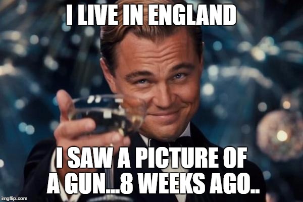 Leonardo Dicaprio Cheers Meme | I LIVE IN ENGLAND I SAW A PICTURE OF A GUN...8 WEEKS AGO.. | image tagged in memes,leonardo dicaprio cheers | made w/ Imgflip meme maker