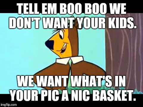 yogi | TELL EM BOO BOO WE DON'T WANT YOUR KIDS. WE WANT WHAT'S IN YOUR PIC A NIC BASKET. | image tagged in yogi | made w/ Imgflip meme maker