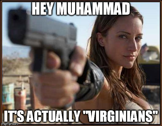 ONE OF 72 VIRGINIANS | HEY MUHAMMAD; IT'S ACTUALLY "VIRGINIANS" | image tagged in islam,girl with gun,theology,paradise,misunderstanding | made w/ Imgflip meme maker