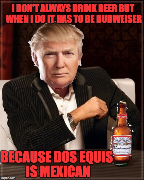 Trump would never ! | I DON'T ALWAYS DRINK BEER BUT WHEN I DO IT HAS TO BE BUDWEISER; BECAUSE DOS EQUIS IS MEXICAN | image tagged in memes,the most interesting man in the world,funny,donald trump,accurate,lol | made w/ Imgflip meme maker