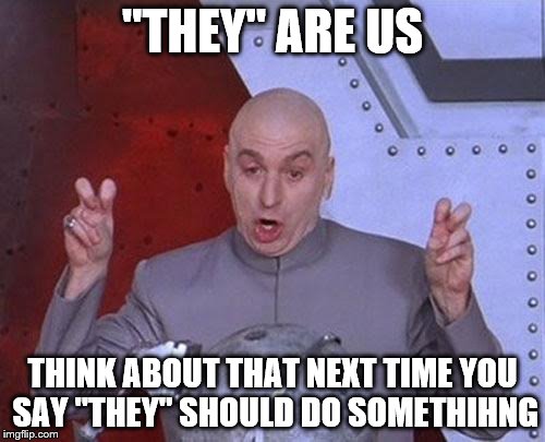 Dr Evil Laser | "THEY" ARE US; THINK ABOUT THAT NEXT TIME YOU SAY "THEY" SHOULD DO SOMETHIHNG | image tagged in memes,dr evil laser | made w/ Imgflip meme maker