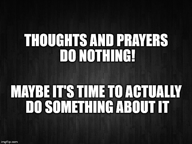 Thoughts and Prayers | THOUGHTS AND PRAYERS DO NOTHING! MAYBE IT'S TIME TO ACTUALLY DO SOMETHING ABOUT IT | image tagged in thoughts,prayers,nothing,do something | made w/ Imgflip meme maker