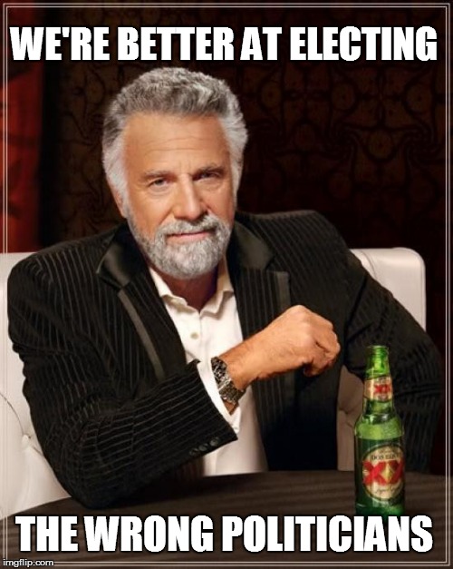 The Most Interesting Man In The World Meme | WE'RE BETTER AT ELECTING THE WRONG POLITICIANS | image tagged in memes,the most interesting man in the world | made w/ Imgflip meme maker
