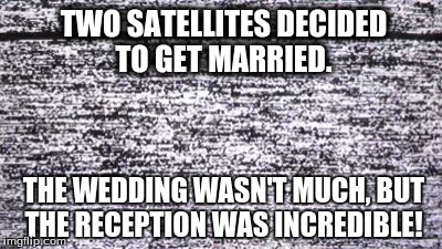 télévision vhs | TWO SATELLITES DECIDED TO GET MARRIED. THE WEDDING WASN'T MUCH, BUT THE RECEPTION WAS INCREDIBLE! | image tagged in tlvision vhs | made w/ Imgflip meme maker