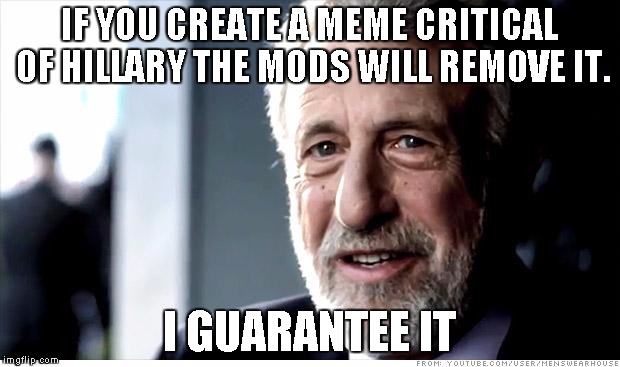 I Guarantee It | IF YOU CREATE A MEME CRITICAL OF HILLARY THE MODS WILL REMOVE IT. I GUARANTEE IT | image tagged in memes,i guarantee it | made w/ Imgflip meme maker