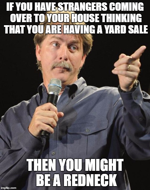 Jeff Foxworthy | IF YOU HAVE STRANGERS COMING OVER TO YOUR HOUSE THINKING THAT YOU ARE HAVING A YARD SALE; THEN YOU MIGHT BE A REDNECK | image tagged in jeff foxworthy | made w/ Imgflip meme maker