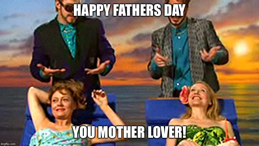 Mother lover |  HAPPY FATHERS DAY; YOU MOTHER LOVER! | image tagged in happy father's day | made w/ Imgflip meme maker