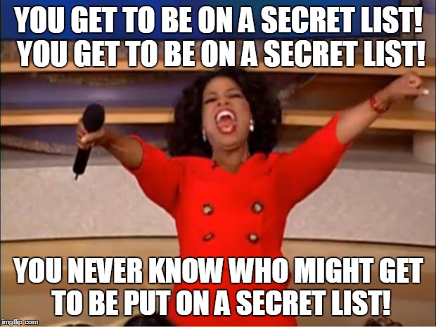 Oprah You Get A Meme | YOU GET TO BE ON A SECRET LIST! YOU GET TO BE ON A SECRET LIST! YOU NEVER KNOW WHO MIGHT GET TO BE PUT ON A SECRET LIST! | image tagged in memes,oprah you get a | made w/ Imgflip meme maker
