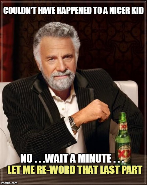 The Most Interesting Man In The World Meme | COULDN'T HAVE HAPPENED TO A NICER KID LET ME RE-WORD THAT LAST PART NO . . .WAIT A MINUTE . . . | image tagged in memes,the most interesting man in the world | made w/ Imgflip meme maker