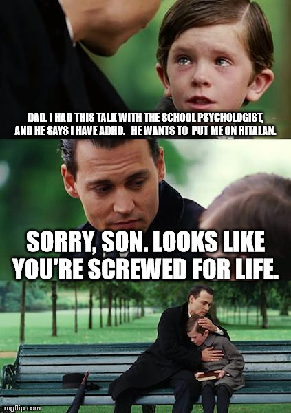 Finding Neverland Meme | DAD. I HAD THIS TALK WITH THE SCHOOL PSYCHOLOGIST, AND HE SAYS I HAVE ADHD.   HE WANTS TO  PUT ME ON RITALAN. SORRY, SON. LOOKS LIKE YOU'RE SCREWED FOR LIFE. | image tagged in memes,finding neverland | made w/ Imgflip meme maker