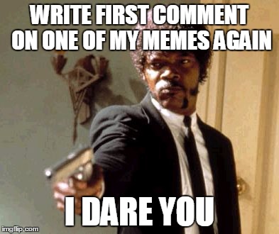 First Comment | WRITE FIRST COMMENT ON ONE OF MY MEMES AGAIN; I DARE YOU | image tagged in memes,say that again i dare you | made w/ Imgflip meme maker
