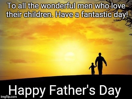 Father's Day | To all the wonderful men who love their children. Have a fantastic day! Happy Father's Day | image tagged in father's day | made w/ Imgflip meme maker