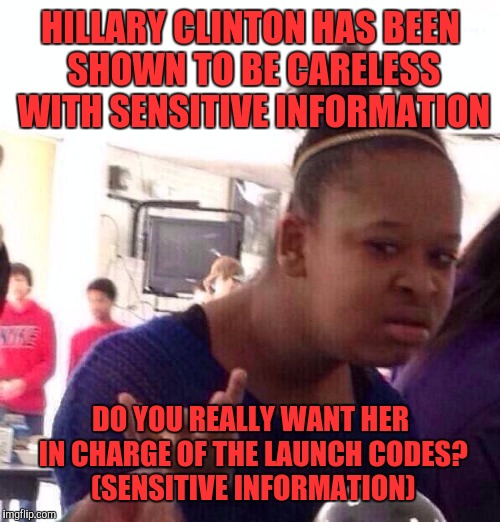 Black Girl Wat Meme | HILLARY CLINTON HAS BEEN SHOWN TO BE CARELESS WITH SENSITIVE INFORMATION DO YOU REALLY WANT HER IN CHARGE OF THE LAUNCH CODES? (SENSITIVE IN | image tagged in memes,black girl wat | made w/ Imgflip meme maker