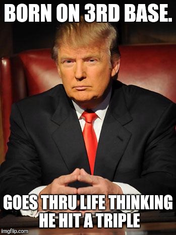 Serious Trump | BORN ON 3RD BASE. GOES THRU LIFE THINKING HE HIT A TRIPLE | image tagged in serious trump | made w/ Imgflip meme maker