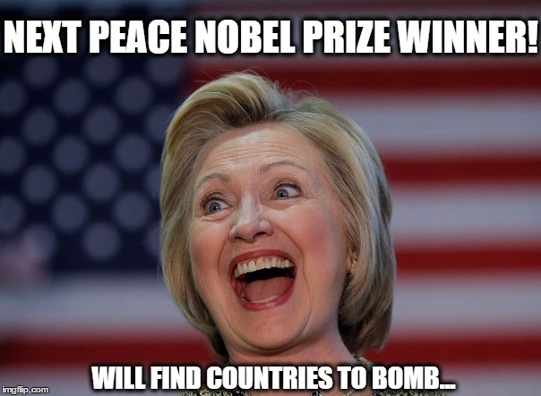 Hillery Clinton | NEXT PEACE NOBEL PRIZE WINNER! WILL FIND COUNTRIES TO BOMB... | image tagged in hillery clinton | made w/ Imgflip meme maker