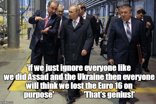 Genius | 'if we just ignore everyone like we did Assad and the Ukraine then everyone will think we lost the Euro 16 on purpose'                    'That's genius!' | image tagged in president putin,euro 2016,assad,ukraine,funny,russia | made w/ Imgflip meme maker
