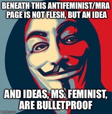 BENEATH THIS ANTIFEMINIST/MRA PAGE IS NOT FLESH, BUT AN IDEA; AND IDEAS, MS. FEMINIST, ARE BULLETPROOF | image tagged in guy fawkes | made w/ Imgflip meme maker