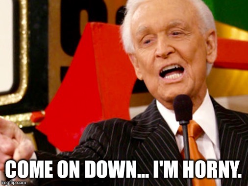 Horny Bob Barker. | COME ON DOWN... I'M HORNY. | image tagged in bob barker,horny,the price is right | made w/ Imgflip meme maker