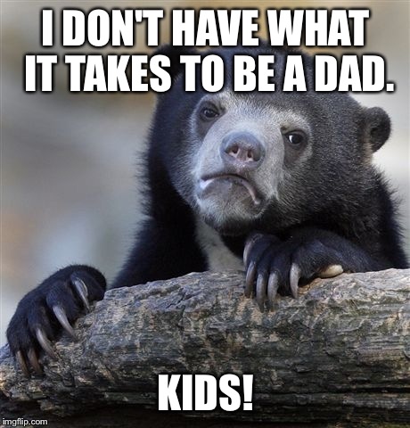 Happy Father's Day to all the Dads out there. | I DON'T HAVE WHAT IT TAKES TO BE A DAD. KIDS! | image tagged in memes,confession bear | made w/ Imgflip meme maker