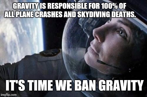 gravity | GRAVITY IS RESPONSIBLE FOR 100% OF ALL PLANE CRASHES AND SKYDIVING DEATHS. IT'S TIME WE BAN GRAVITY | image tagged in gravity | made w/ Imgflip meme maker