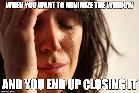 Happens to me all the time... | WHEN YOU WANT TO MINIMIZE THE WINDOW; AND YOU END UP CLOSING IT | image tagged in memes,first world problems | made w/ Imgflip meme maker