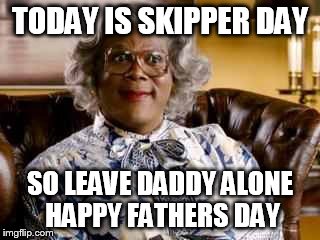 Madea | TODAY IS SKIPPER DAY; SO LEAVE DADDY ALONE HAPPY FATHERS DAY | image tagged in madea | made w/ Imgflip meme maker