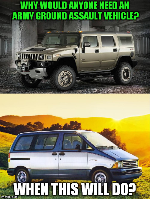 why not assault vehicles? | WHY WOULD ANYONE NEED AN ARMY GROUND ASSAULT VEHICLE? WHEN THIS WILL DO? | image tagged in assault,hummer,vehicle,nonsense | made w/ Imgflip meme maker