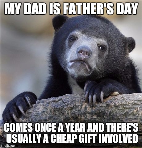 Confession Bear Meme | MY DAD IS FATHER'S DAY; COMES ONCE A YEAR AND THERE'S USUALLY A CHEAP GIFT INVOLVED | image tagged in memes,confession bear | made w/ Imgflip meme maker