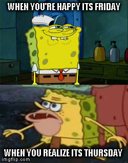 WHEN YOU'RE HAPPY ITS FRIDAY; WHEN YOU REALIZE ITS THURSDAY | image tagged in spongebob | made w/ Imgflip meme maker