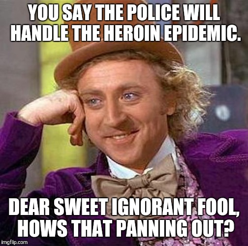 Creepy Condescending Wonka | YOU SAY THE POLICE WILL HANDLE THE HEROIN EPIDEMIC. DEAR SWEET IGNORANT FOOL, HOWS THAT PANNING OUT? | image tagged in memes,creepy condescending wonka | made w/ Imgflip meme maker