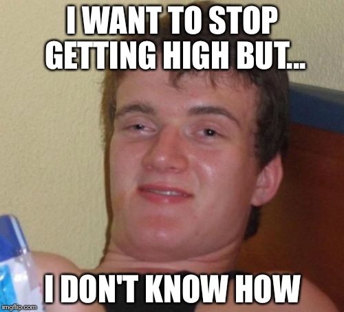10 Guy Meme | I WANT TO STOP GETTING HIGH BUT... I DON'T KNOW HOW | image tagged in memes,10 guy | made w/ Imgflip meme maker