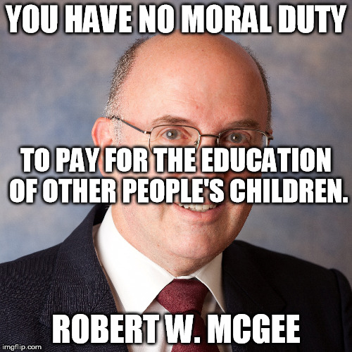 No moral duty to pay for the education of other people's children. | YOU HAVE NO MORAL DUTY; TO PAY FOR THE EDUCATION OF OTHER PEOPLE'S CHILDREN. ROBERT W. MCGEE | image tagged in education,moral duty,taxation | made w/ Imgflip meme maker