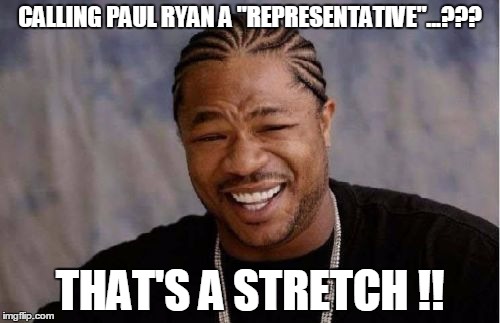 Yo Dawg Heard You | CALLING PAUL RYAN A "REPRESENTATIVE"...??? THAT'S A STRETCH !! | image tagged in memes,yo dawg heard you | made w/ Imgflip meme maker