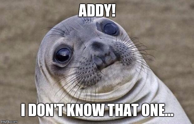 Awkward Moment Sealion Meme | ADDY! I DON'T KNOW THAT ONE... | image tagged in memes,awkward moment sealion | made w/ Imgflip meme maker