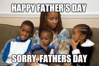 single mom | HAPPY FATHER'S DAY; SORRY, FATHERS DAY | image tagged in single mom | made w/ Imgflip meme maker