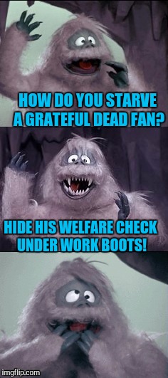 Bumble's Joke | HOW DO YOU STARVE A GRATEFUL DEAD FAN? HIDE HIS WELFARE CHECK UNDER WORK BOOTS! | image tagged in bumble's joke | made w/ Imgflip meme maker
