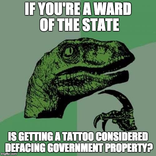Philosoraptor | IF YOU'RE A WARD OF THE STATE; IS GETTING A TATTOO CONSIDERED DEFACING GOVERNMENT PROPERTY? | image tagged in memes,philosoraptor | made w/ Imgflip meme maker