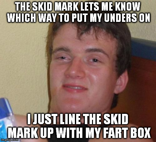 10 Guy Meme | THE SKID MARK LETS ME KNOW WHICH WAY TO PUT MY UNDERS ON I JUST LINE THE SKID MARK UP WITH MY FART BOX | image tagged in memes,10 guy | made w/ Imgflip meme maker