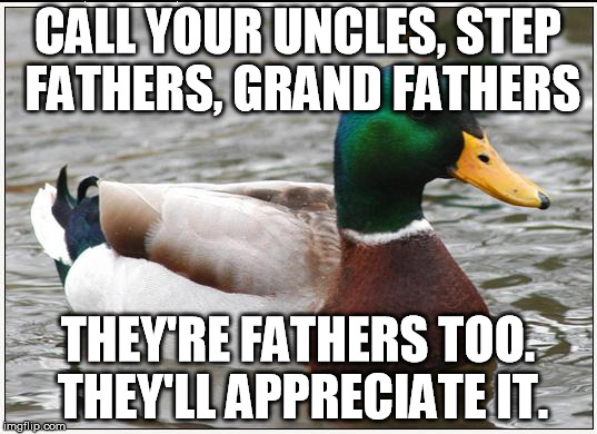 Actual Advice Mallard | CALL YOUR UNCLES, STEP FATHERS, GRAND FATHERS; THEY'RE FATHERS TOO. THEY'LL APPRECIATE IT. | image tagged in memes,actual advice mallard,AdviceAnimals | made w/ Imgflip meme maker