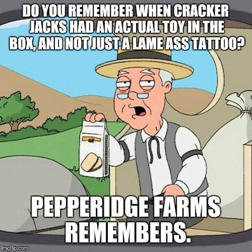 Pepperidge Farm Remembers | DO YOU REMEMBER WHEN CRACKER JACKS HAD AN ACTUAL TOY IN THE BOX, AND NOT JUST A LAME ASS TATTOO? PEPPERIDGE FARMS REMEMBERS. | image tagged in memes,pepperidge farm remembers | made w/ Imgflip meme maker