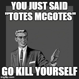 Kill Yourself Guy Meme | YOU JUST SAID "TOTES MCGOTES"; GO KILL YOURSELF | image tagged in memes,kill yourself guy,teens | made w/ Imgflip meme maker