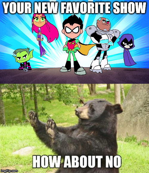 Don't Listen to Cartoon Network | YOUR NEW FAVORITE SHOW | image tagged in teen titans,how about no bear,cartoon network,favorite,show,favorite show | made w/ Imgflip meme maker