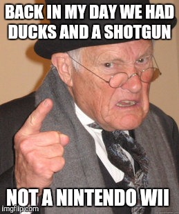 Back In My Day | BACK IN MY DAY WE HAD DUCKS AND A SHOTGUN; NOT A NINTENDO WII | image tagged in memes,back in my day | made w/ Imgflip meme maker