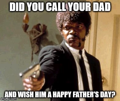 Say That Again I Dare You Meme | DID YOU CALL YOUR DAD; AND WISH HIM A HAPPY FATHER'S DAY? | image tagged in memes,say that again i dare you | made w/ Imgflip meme maker