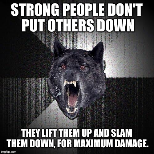 Yeah!  | STRONG PEOPLE DON'T PUT OTHERS DOWN; THEY LIFT THEM UP AND SLAM THEM DOWN, FOR MAXIMUM DAMAGE. | image tagged in memes,insanity wolf | made w/ Imgflip meme maker