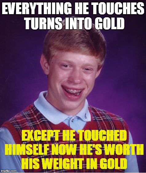 Bad Luck Brian Meme | EVERYTHING HE TOUCHES TURNS INTO GOLD; EXCEPT HE TOUCHED HIMSELF NOW HE'S WORTH HIS WEIGHT IN GOLD | image tagged in memes,bad luck brian | made w/ Imgflip meme maker