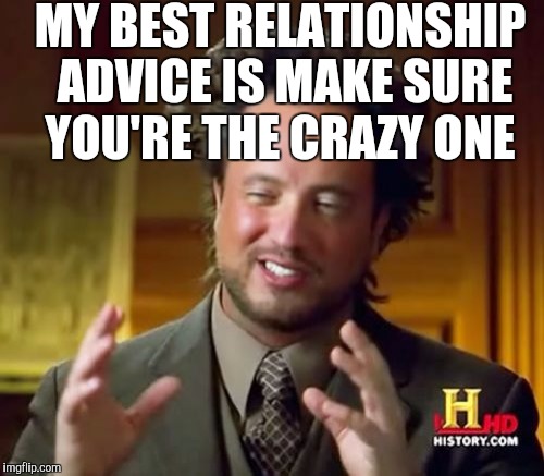 Ancient Aliens Meme | MY BEST RELATIONSHIP ADVICE IS MAKE SURE YOU'RE THE CRAZY ONE | image tagged in memes,ancient aliens | made w/ Imgflip meme maker