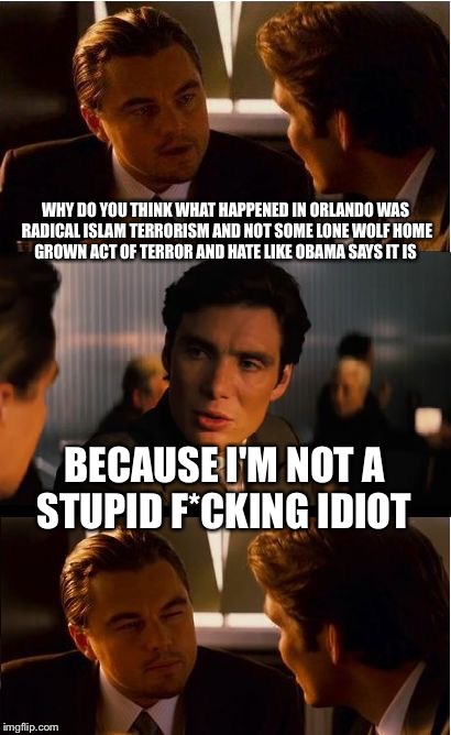 Counter-Inception  | WHY DO YOU THINK WHAT HAPPENED IN ORLANDO WAS RADICAL ISLAM TERRORISM AND NOT SOME LONE WOLF HOME GROWN ACT OF TERROR AND HATE LIKE OBAMA SAYS IT IS; BECAUSE I'M NOT A STUPID F*CKING IDIOT | image tagged in inception,orlando shooting,obama,political meme,isis,lgbt | made w/ Imgflip meme maker